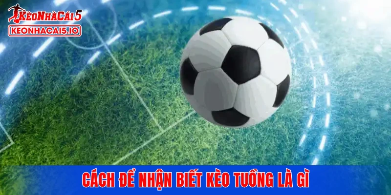 Cách để nhận biết kèo tuồng là gì
