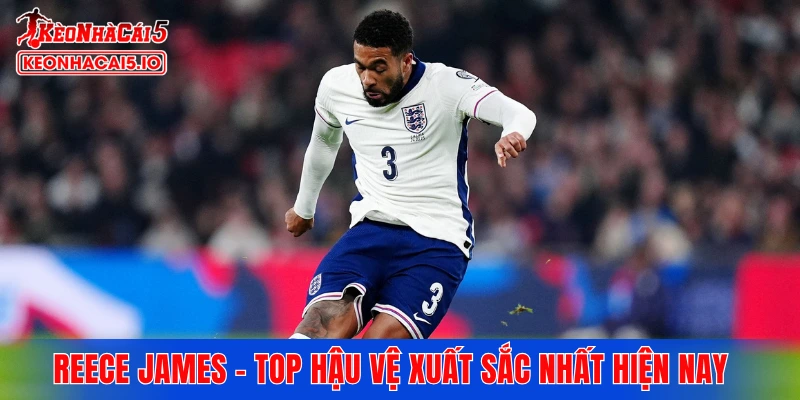Reece James - Top hậu vệ xuất sắc nhất hiện nay