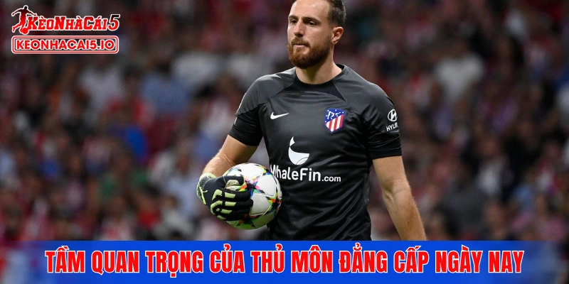 Tầm quan trọng của thủ môn đẳng cấp trong lối chơi bóng đá ngày nay
