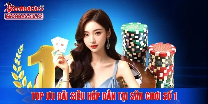 Top ưu đãi siêu hấp dẫn tại sân chơi số 1