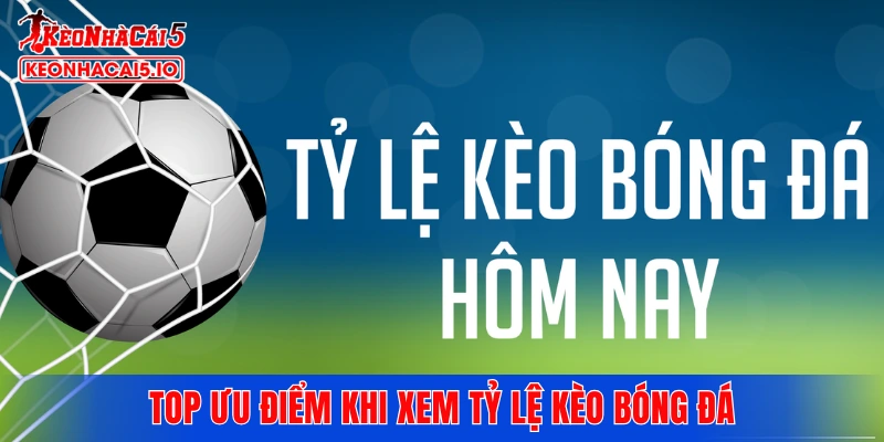 Top ưu điểm khi xem tỷ lệ kèo bóng đá cùng Kèo Nhà Cái